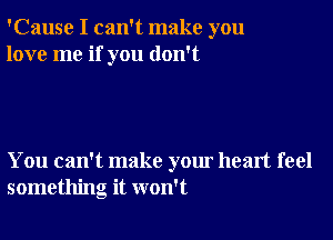 'Cause I can't make you
love me if you don't

You can't make your heart feel
something it won't