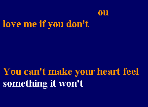 on
love me if you don't

You can't make your heart feel
something it won't