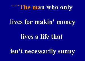 DDDThe man Who only
lives for makin' money
lives a life that

isn't necessarily sunny