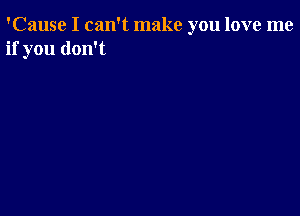 'Cause I can't make you love me
if you don't