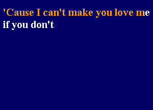 'Cause I can't make you love me
if you don't