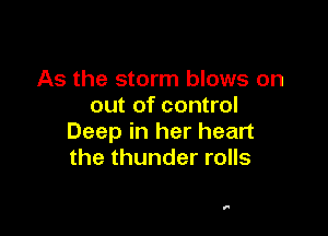 As the storm blows on
out of control

Deep in her heart
the thunder rolls