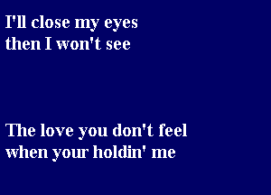 I'll close my eyes
then I won't see

The love you don't feel
when your holdin' me