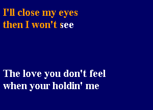 I'll close my eyes
then I won't see

The love you don't feel
when your holdin' me