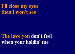 I'll close my eyes
then I won't see

The love you don't feel
when your holdin' me