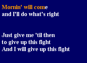 Momin' will come
and I'll do what's right

Just give me 'til then
to give up this light
And I will give up this tight