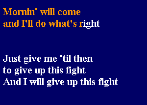 Momin' will come
and I'll do what's right

Just give me 'til then
to give up this light
And I will give up this tight