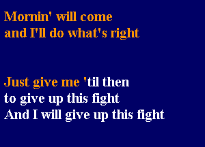 Momin' will come
and I'll do what's right

Just give me 'til then
to give up this light
And I will give up this tight