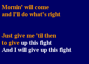 Momin' will come
and I'll do what's right

Just give me 'til then
to give up this light
And I will give up this tight