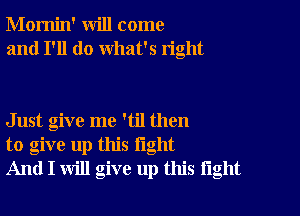 Momin' will come
and I'll do what's right

Just give me 'til then
to give up this light
And I will give up this tight