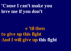 'Cause I can't make you
love me if you don't

e 'til then
to give up this light
And I will give up this tight