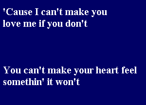 'Cause I can't make you
love me if you don't

You can't make your heart feel
somethin' it won't