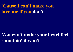 'Cause I can't make you
love me if you don't

You can't make your heart feel
somethin' it won't