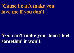 'Cause I can't make you
love me if you don't

You can't make your heart feel
somethin' it won't