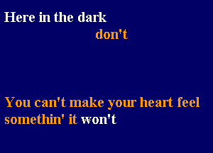 Here in the dark
don't

You can't make your heart feel
somethin' it won't