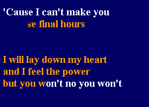 'Cause I can't make you
se final hours

I will lay down my head
and I feel the power
but you won't no you won't