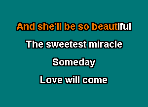 And she'll be so beautiful

The sweetest miracle

Someday

Love will come