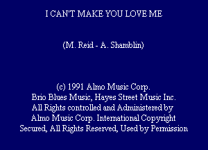 I CAN'T MAKE YOU LOVE ME

(M.Reid-A.Shamblin)

(c) 1991 Alma Music Corp.
Brio Blues Music, Hayes Street Music Inc.
All Rights controlled and Administered by
Alma Music Corp. International Copyright
Secured All Rights Reserved Used by Permission