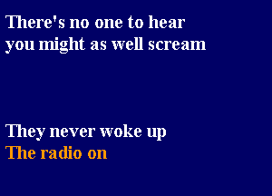 There's no one to hear
you might as well scream

They never woke up
The radio on