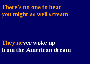 There's no one to hear
you might as well scream

They never woke up
from the American dream