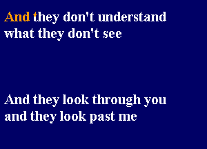 And they don't understand
what they don't see

And they look through you
and they look past me