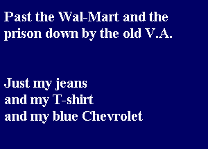 Past the W al-Malt and the
prison down by the old VA.

Just my jeans
and my T-shirt
and my blue Chevrolet