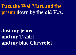 Past the W al-Malt and the
prison down by the old VA.

Just my jeans
and my T-shirt
and my blue Chevrolet