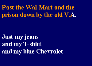 Past the W al-Malt and the
prison down by the old VA.

Just my jeans
and my T-shirt
and my blue Chevrolet