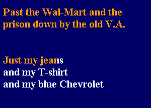 Past the W al-Malt and the
prison down by the old VA.

Just my jeans
and my T-shirt
and my blue Chevrolet