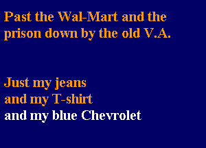 Past the W al-Malt and the
prison down by the old VA.

Just my jeans
and my T-shirt
and my blue Chevrolet