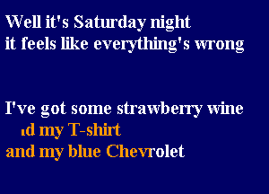 Well it's Saturday night
it feels like everything's wrong

I've got some strawberry Wine
1d my T-shirt
and my blue Chevrolet