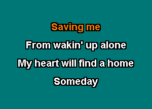 Saving me

From wakin' up alone

My heart will fund a home

Someday