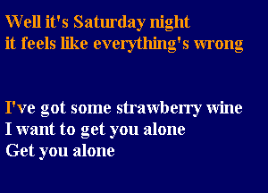 Well it's Saturday night
it feels like everything's wrong

I've got some strawberry Wine
I want to get you alone
Get you alone