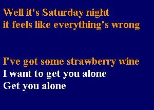 Well it's Saturday night
it feels like everything's wrong

I've got some strawberry Wine
I want to get you alone
Get you alone