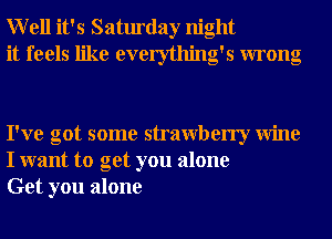 Well it's Saturday night
it feels like everything's wrong

I've got some strawberry Wine
I want to get you alone
Get you alone