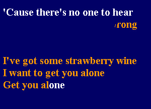 'Cause there's no one to hear
arong

I've got some strawberry Wine
I want to get you alone
Get you alone