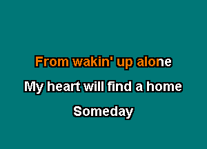 From wakin' up alone

My heart will fund a home

Someday