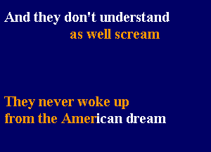 And they don't understand
as well scream

They never woke up
from the American dream