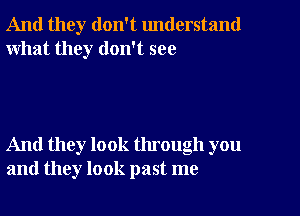 And they don't understand
what they don't see

And they look through you
and they look past me