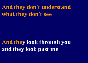 And they don't understand
what they don't see

And they look through you
and they look past me