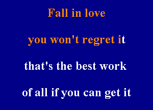 Fall in love
you won't regret it

that's the best work

of all ifyou can get it