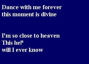 Dance with me forever
this moment is divine

I'm so close to heaven
This hel'
will I ever know