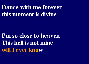 Dance with me forever
this moment is divine

I'm so close to heaven
This hell is not mine
will I ever know