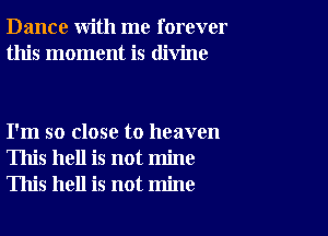 Dance with me forever
this moment is divine

I'm so close to heaven
This hell is not mine
This hell is not mine