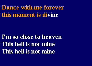 Dance with me forever
this moment is divine

I'm so close to heaven
This hell is not mine
This hell is not mine