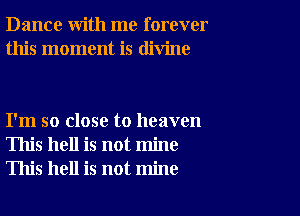 Dance with me forever
this moment is divine

I'm so close to heaven
This hell is not mine
This hell is not mine