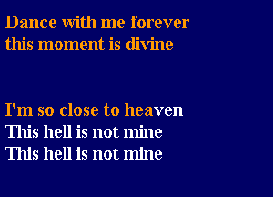 Dance with me forever
this moment is divine

I'm so close to heaven
This hell is not mine
This hell is not mine