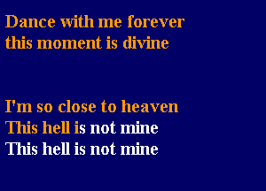 Dance with me forever
this moment is divine

I'm so close to heaven
This hell is not mine
This hell is not mine