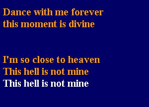 Dance with me forever
this moment is divine

I'm so close to heaven
This hell is not mine
This hell is not mine