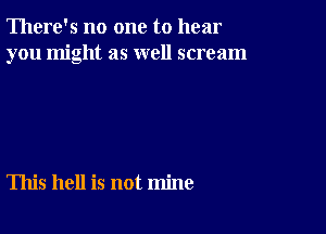 There's no one to hear
you might as well scream

This hell is not mine